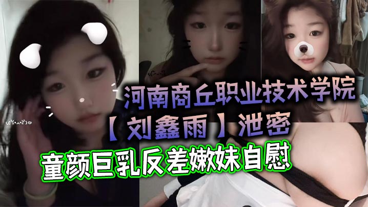河南商丘职业技术学院刘鑫雨泄密童颜巨乳反差嫩妹自.慰该说不说挺好看