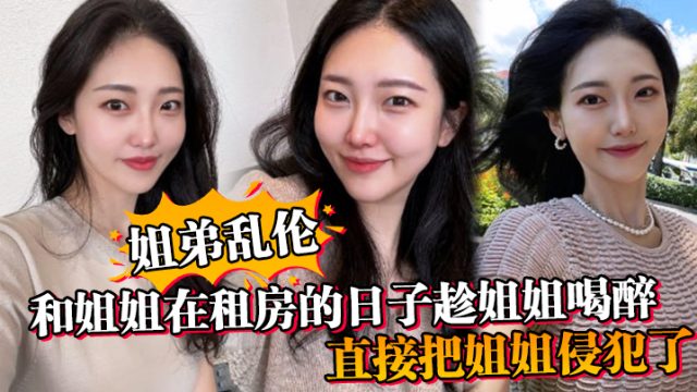 姐弟乱伦和姐姐在租房的日子趁姐姐喝醉_直接把姐姐.侵犯了_没忍住直接把姐姐内射了