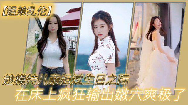 姐弟乱伦趁模特儿亲姐过生日之际买一套婚纱让她穿上.美腿丝袜白色婚纱在床上疯狂输出嫩穴爽极了